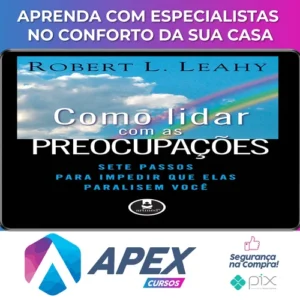 Como Lidar Com As Preocupações: Sete Passos Para Impedir Que Elas Paralisem Você - Robert L. Leahy